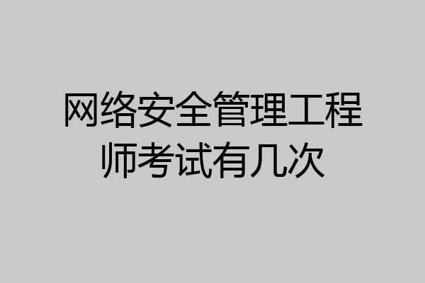网络安全管理工程师考试有几次