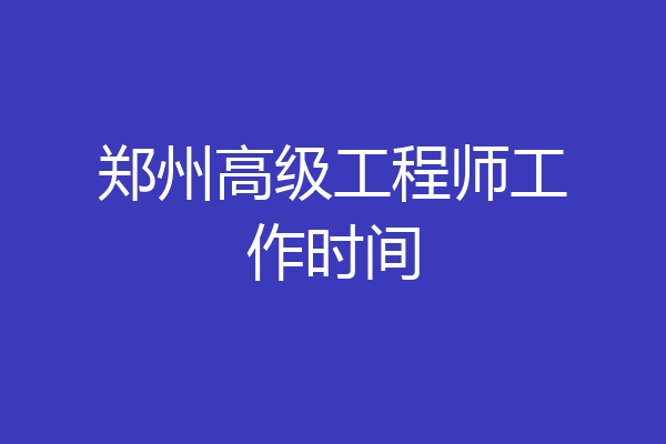 郑州高级工程师工作时间