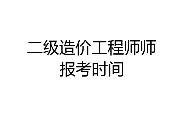 二级造价工程师师报考时间