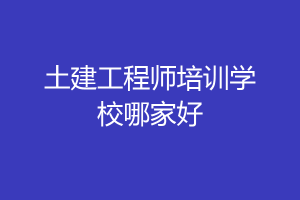 土建工程师培训学校哪家好