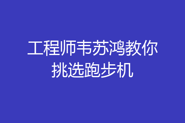 工程师韦苏鸿教你挑选跑步机
