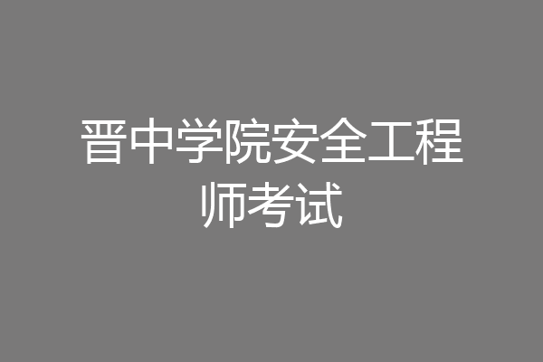 晋中学院安全工程师考试