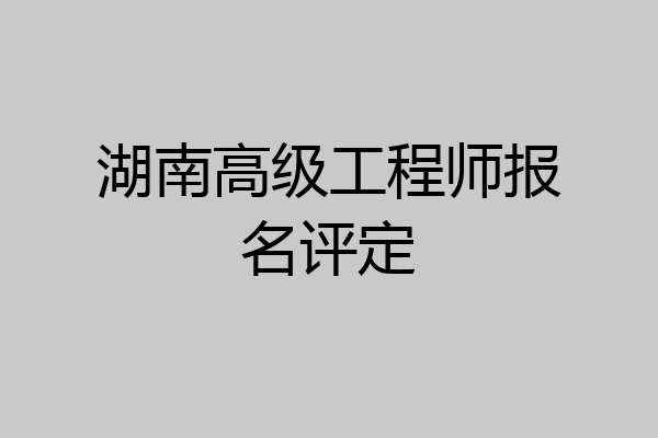 湖南高级工程师报名评定