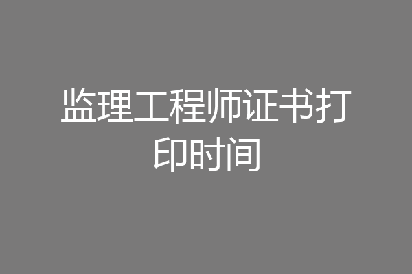 监理工程师证书打印时间