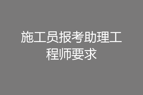 施工员报考助理工程师要求