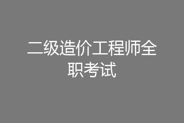 二级造价工程师全职考试