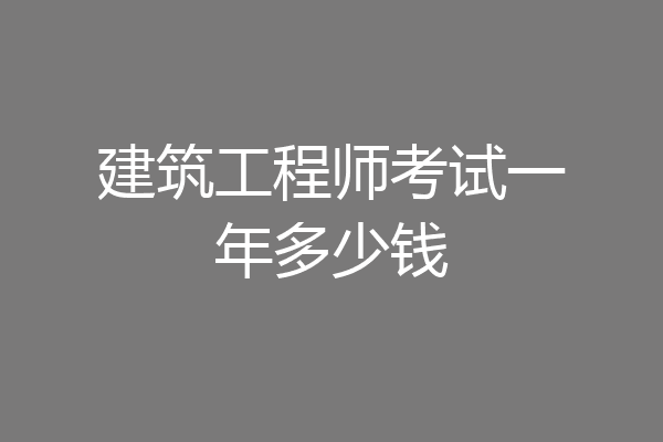 建筑工程师考试一年多少钱