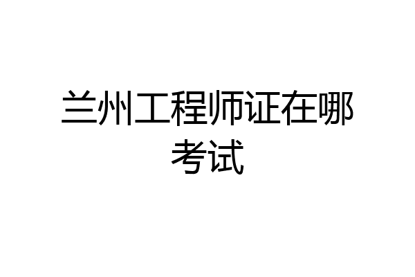 兰州工程师证在哪考试
