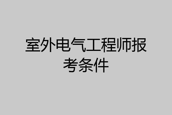 室外电气工程师报考条件