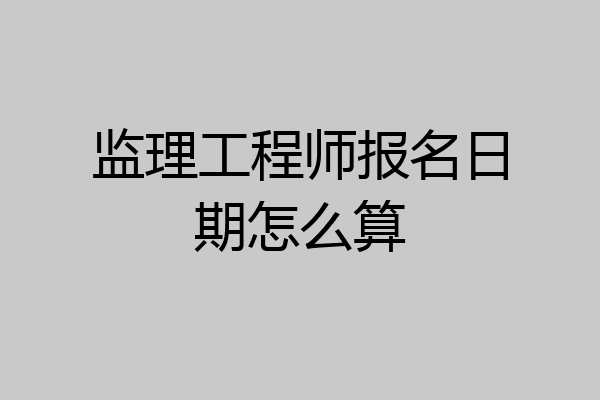 监理工程师报名日期怎么算