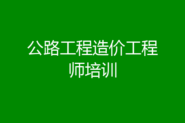 公路工程造价工程师培训