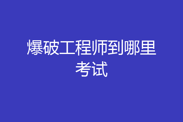爆破工程师到哪里考试
