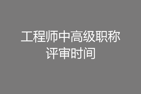 工程师中高级职称评审时间