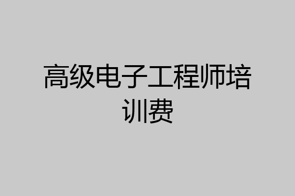 高级电子工程师培训费