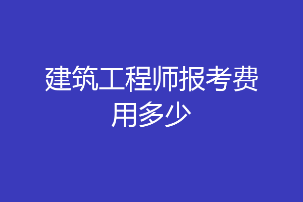 建筑工程师报考费用多少