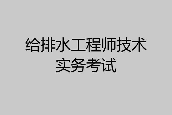 给排水工程师技术实务考试