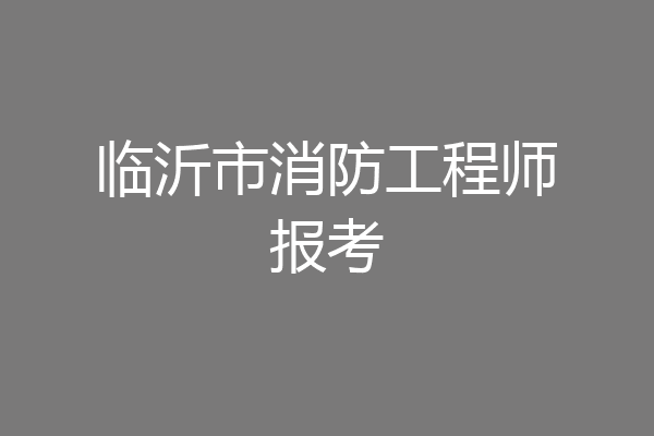 临沂市消防工程师报考