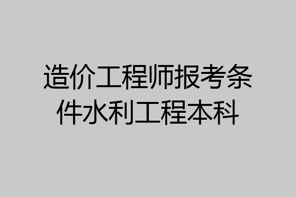 造价工程师报考条件水利工程本科