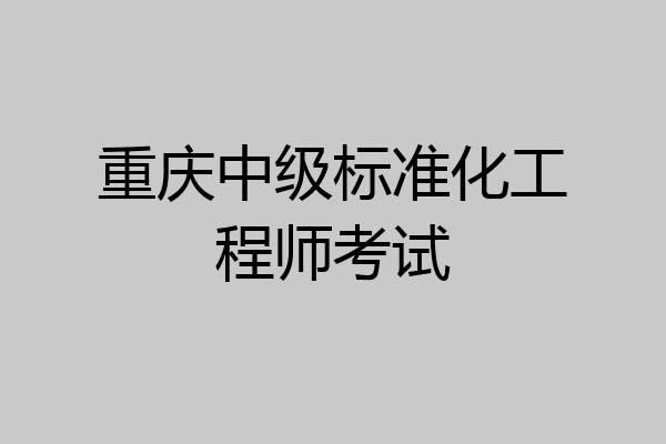 重庆中级标准化工程师考试