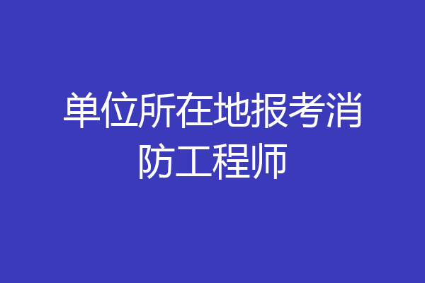 单位所在地报考消防工程师