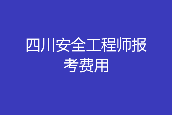 四川安全工程师报考费用