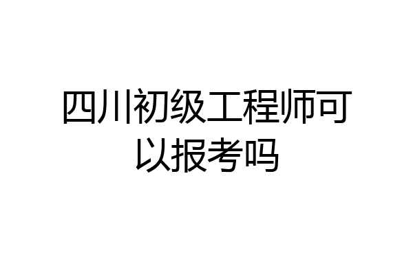 四川初级工程师可以报考吗