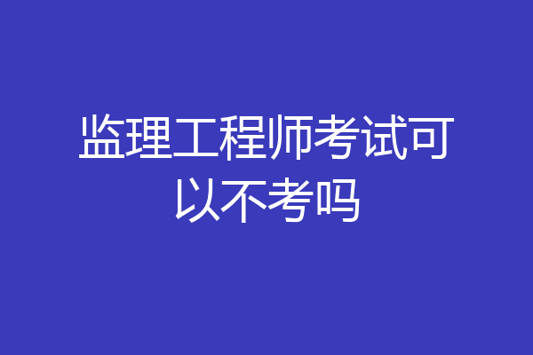 监理工程师考试可以不考吗