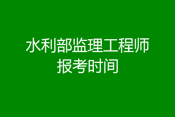 水利部监理工程师报考时间