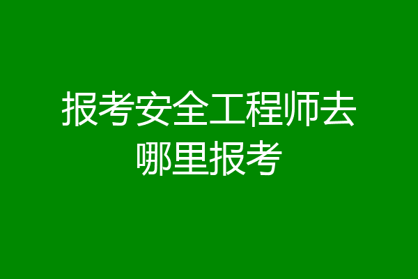 报考安全工程师去哪里报考