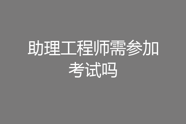 助理工程师需参加考试吗