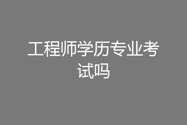 工程师学历专业考试吗