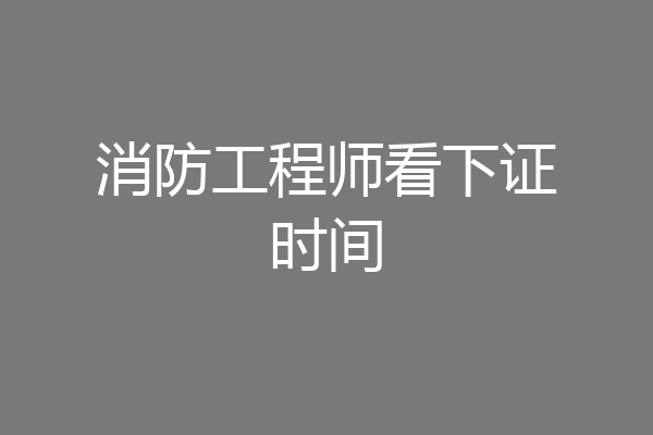 消防工程师看下证时间