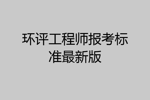 环评工程师报考标准最新版