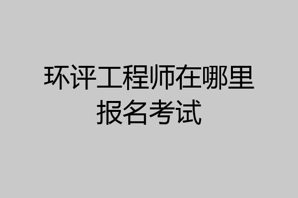 环评工程师在哪里报名考试