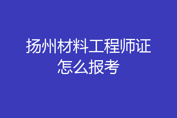 扬州材料工程师证怎么报考