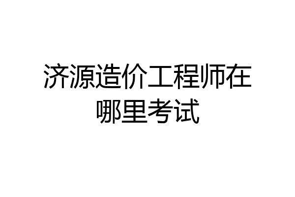 济源造价工程师在哪里考试