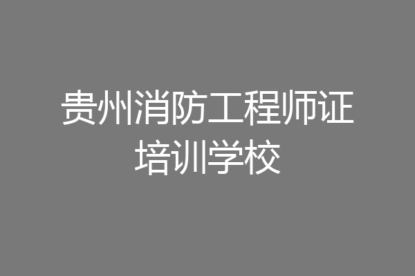 贵州消防工程师证培训学校
