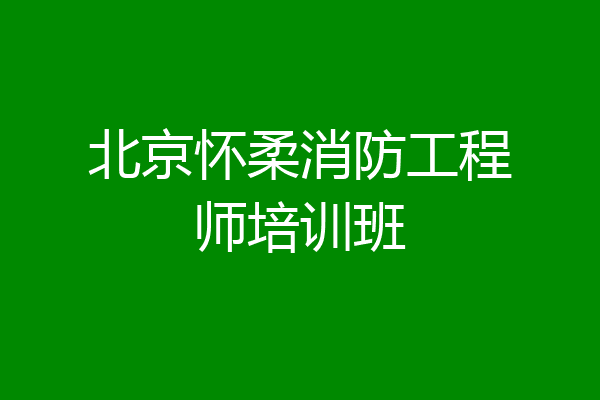 北京怀柔消防工程师培训班