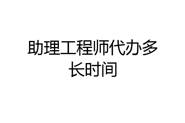 助理工程师代办多长时间