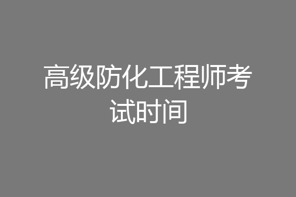 高级防化工程师考试时间