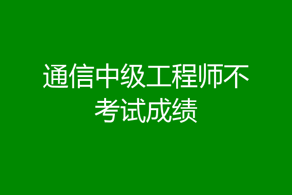 通信中级工程师不考试成绩