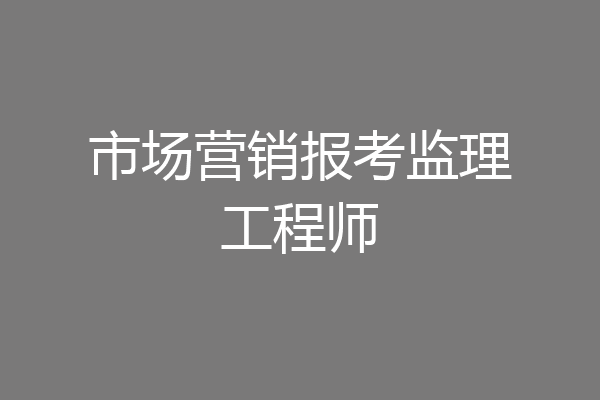 市场营销报考监理工程师