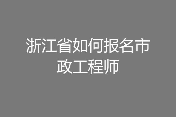 浙江省如何报名市政工程师