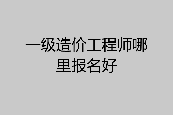 一级造价工程师哪里报名好