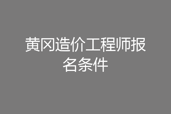 黄冈造价工程师报名条件