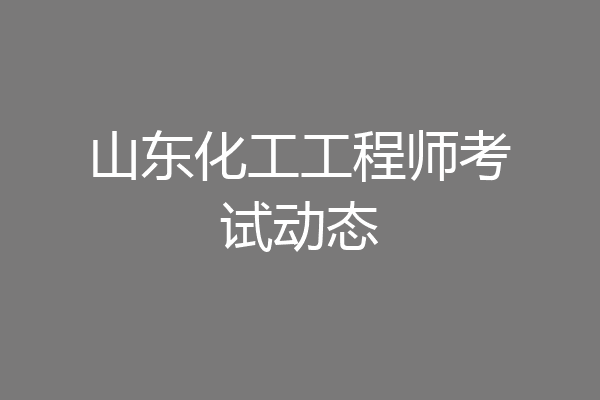 山东化工工程师考试动态