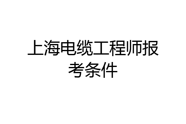 上海电缆工程师报考条件