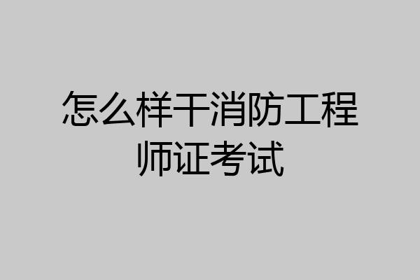 怎么样干消防工程师证考试