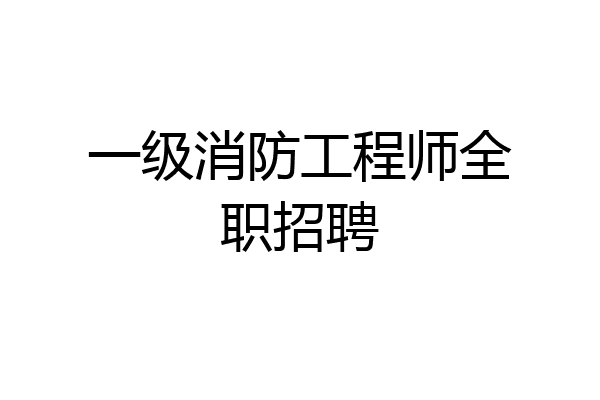 一级消防工程师全职招聘