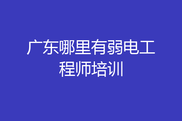 广东哪里有弱电工程师培训